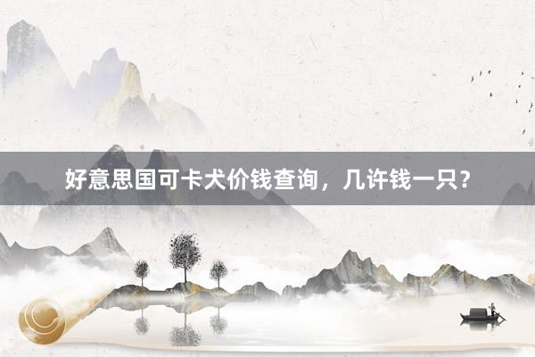好意思国可卡犬价钱查询，几许钱一只？